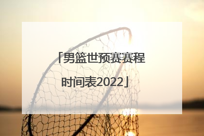 「男篮世预赛赛程时间表2022」2022世预赛男篮赛程时间表最新