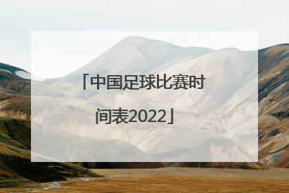 「中国足球比赛时间表2022」2022年中国足球比赛时间表