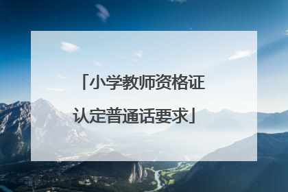 「小学教师资格证认定普通话要求」重庆小学教师资格证认定普通话要求