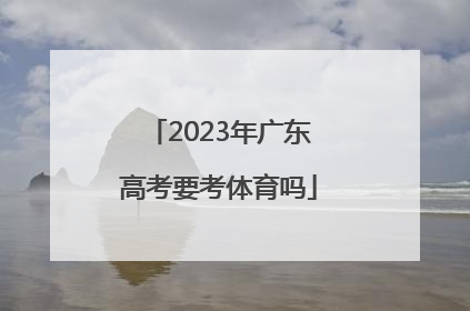 「2023年广东高考要考体育吗」2023年广东高考考几天